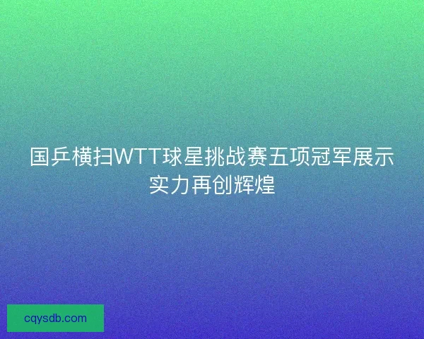国乒横扫WTT球星挑战赛五项冠军展示实力再创辉煌