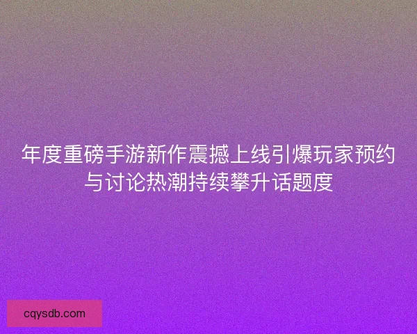 年度重磅手游新作震撼上线引爆玩家预约与讨论热潮持续攀升话题度 年度重磅手游新作震撼上线引爆玩家预约与讨论热潮持续攀升话题度
