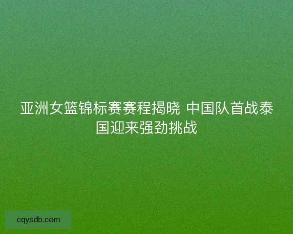 亚洲女篮锦标赛赛程揭晓 中国队首战泰国迎来强劲挑战
