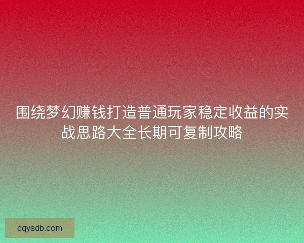 围绕梦幻赚钱打造普通玩家稳定收益的实战思路大全长期可复制攻略 围绕梦幻赚钱打造普通玩家稳定收益的实战思路大全长期可复制攻略