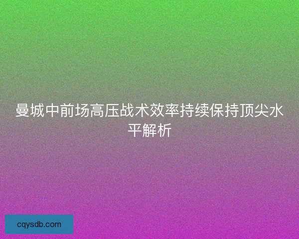 曼城中前场高压战术效率持续保持顶尖水平解析 曼城中前场高压战术效率持续保持顶尖水平解析