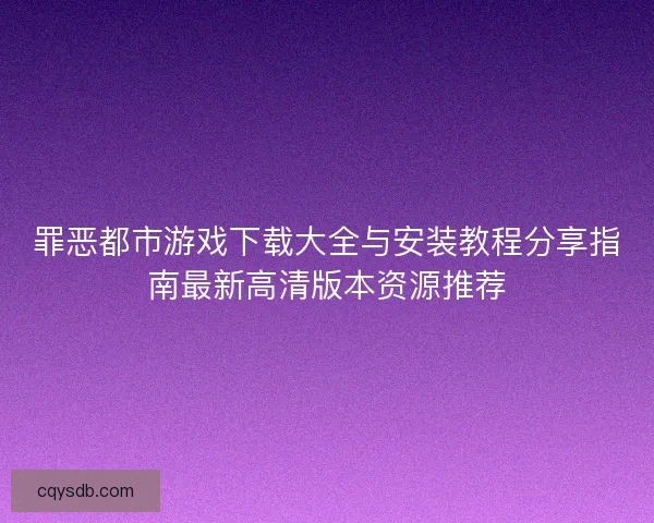 罪恶都市游戏下载大全与安装教程分享指南最新高清版本资源推荐 罪恶都市游戏下载大全与安装教程分享指南最新高清版本资源推荐