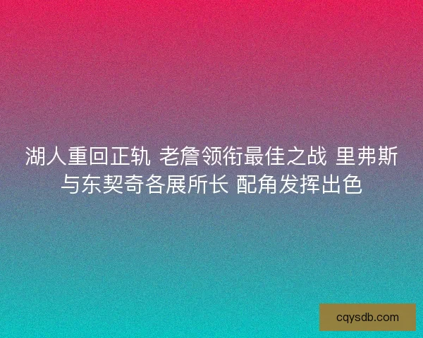 湖人重回正轨 老詹领衔最佳之战 里弗斯与东契奇各展所长 配角发挥出色 湖人重回正轨 老詹领衔最佳之战 里弗斯与东契奇各展所长 配角发挥出色