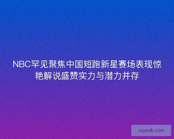 NBC罕见聚焦中国短跑新星赛场表现惊艳解说盛赞实力与潜力并存 NBC罕见聚焦中国短跑新星赛场表现惊艳解说盛赞实力与潜力并存