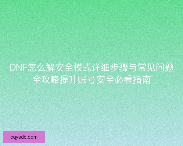 DNF怎么解安全模式详细步骤与常见问题全攻略提升账号安全必看指南