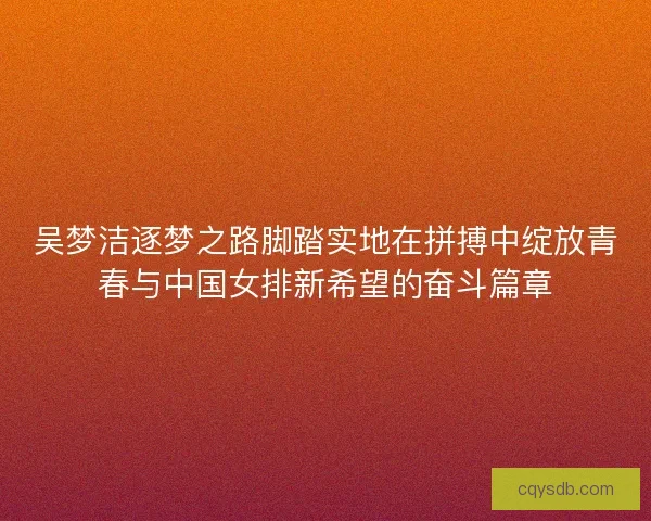 吴梦洁逐梦之路脚踏实地在拼搏中绽放青春与中国女排新希望的奋斗篇章 吴梦洁逐梦之路脚踏实地在拼搏中绽放青春与中国女排新希望的奋斗篇章