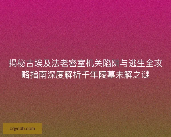 揭秘古埃及法老密室机关陷阱与逃生全攻略指南深度解析千年陵墓未解之谜 揭秘古埃及法老密室机关陷阱与逃生全攻略指南深度解析千年陵墓未解之谜