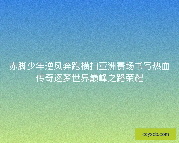 赤脚少年逆风奔跑横扫亚洲赛场书写热血传奇逐梦世界巅峰之路荣耀 赤脚少年逆风奔跑横扫亚洲赛场书写热血传奇逐梦世界巅峰之路荣耀