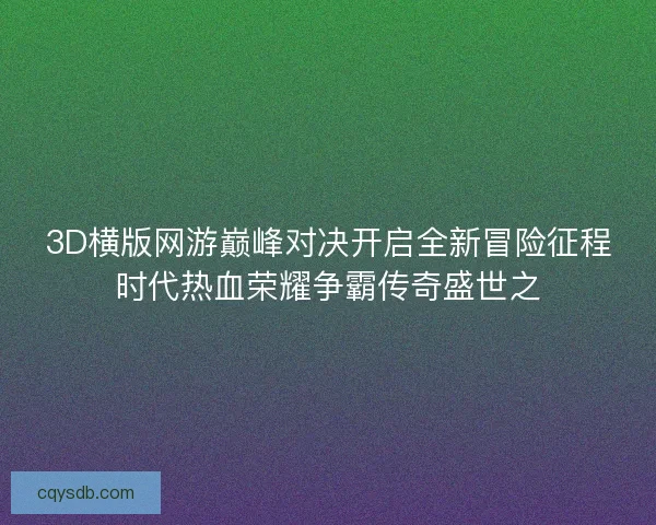 3D横版网游巅峰对决开启全新冒险征程时代热血荣耀争霸传奇盛世之 3D横版网游巅峰对决开启全新冒险征程时代热血荣耀争霸传奇盛世之