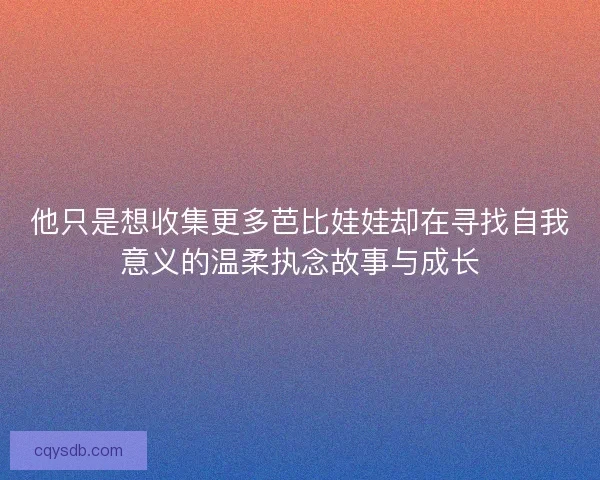 他只是想收集更多芭比娃娃却在寻找自我意义的温柔执念故事与成长 他只是想收集更多芭比娃娃却在寻找自我意义的温柔执念故事与成长