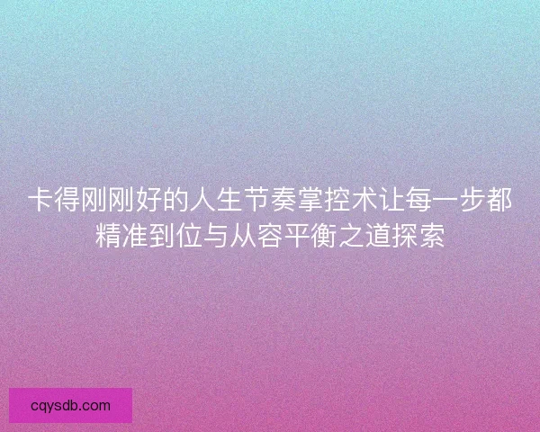 卡得刚刚好的人生节奏掌控术让每一步都精准到位与从容平衡之道探索 卡得刚刚好的人生节奏掌控术让每一步都精准到位与从容平衡之道探索