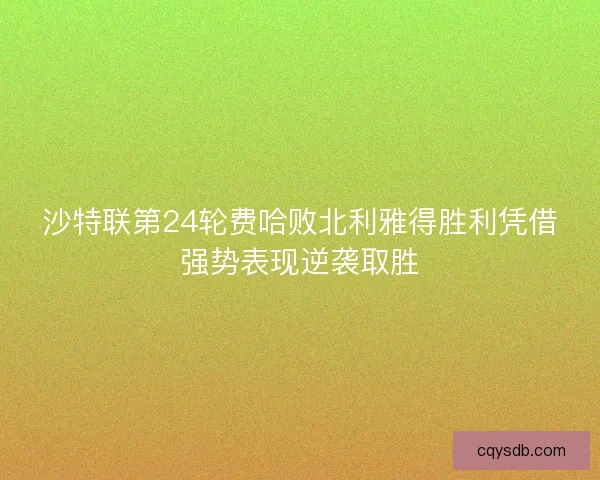 沙特联第24轮费哈败北利雅得胜利凭借强势表现逆袭取胜 沙特联第24轮费哈败北利雅得胜利凭借强势表现逆袭取胜