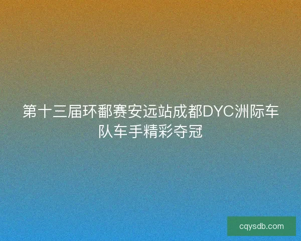 第十三届环鄱赛安远站成都DYC洲际车队车手精彩夺冠 第十三届环鄱赛安远站成都DYC洲际车队车手精彩夺冠