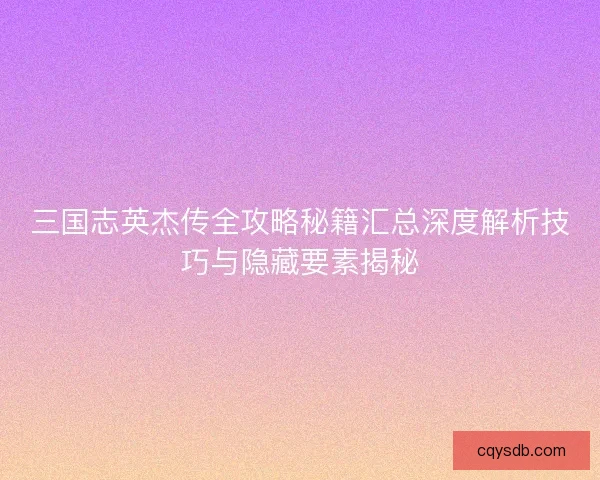 三国志英杰传全攻略秘籍汇总深度解析技巧与隐藏要素揭秘 三国志英杰传全攻略秘籍汇总深度解析技巧与隐藏要素揭秘